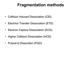 Fragmentation methods
• Collision Induced Dissociation (CID)
• Electrion Transfer Dissociation (ETD)
• Electron Capture Dissociation (ECD)
• Higher Collision Dissociation (HCD)
• Pulsed-Q Dissocition (PQD)
 