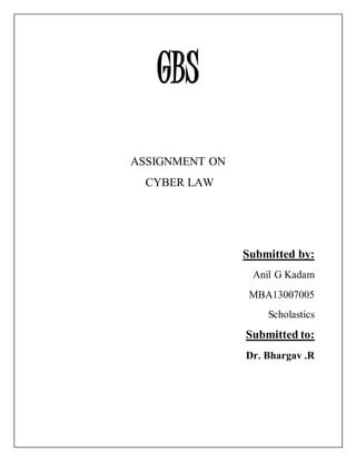 GBS 
ASSIGNMENT ON 
CYBER LAW 
Submitted by: 
Anil G Kadam 
MBA13007005 
Scholastics 
Submitted to: 
Dr. Bhargav .R 
 