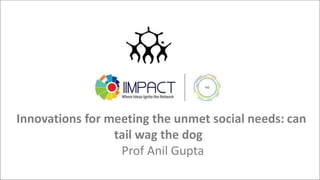 Innovations for meeting the unmet social needs: can
tail wag the dog
Prof Anil Gupta
 