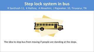 Step lock system in bus
R Santhosh 11, K Rathna, A Nivashini, J Rajasekar, 10, Tiruvarur, TN
The idea to stop bus from moving if people are standing at the steps.
 