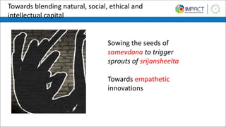 Towards blending natural, social, ethical and
intellectual capital
Sowing the seeds of
samevdana to trigger
sprouts of srijansheelta
Towards empathetic
innovations
 