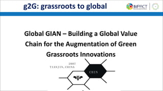 g2G: grassroots to global
Global GIAN – Building a Global Value
Chain for the Augmentation of Green
Grassroots Innovations
 