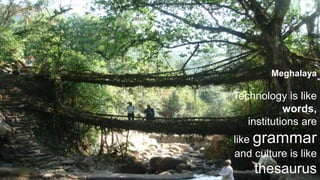 Meghalaya
Technology is like
words,
institutions are
like grammar
and culture is like
thesaurus
 