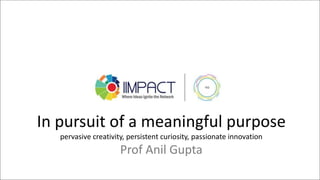 In pursuit of a meaningful purpose
pervasive creativity, persistent curiosity, passionate innovation
Prof Anil Gupta
 