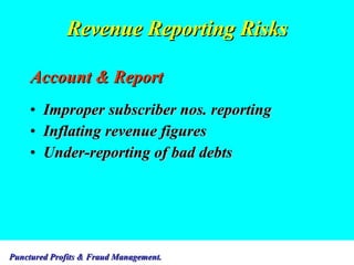 Revenue Reporting Risks Account & Report Improper subscriber nos. reporting Inflating revenue figures Under-reporting of bad debts  