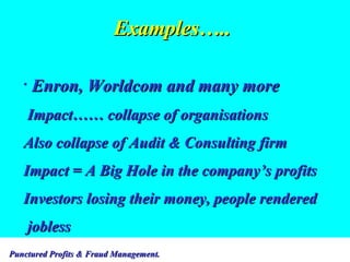 Examples….. Enron, Worldcom and many more Impact…… collapse of organisations Also collapse of Audit & Consulting firm Impact = A Big Hole in the company’s profits Investors losing their money, people rendered  jobless 