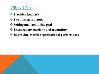 OBJECTIVES
 Provides feedback
 Facilitating promotion
 Setting and measuring goal
 Encouraging coaching and mentoring
 Improving overall organisational performance
 