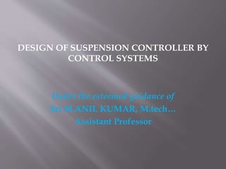 DESIGN OF SUSPENSION CONTROLLER BY
CONTROL SYSTEMS
Under the esteemed guidance of
Sri M.ANIL KUMAR, M.tech…
Assistant Professor
 
