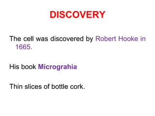 DISCOVERY 
The cell was discovered by Robert Hooke in 
1665. 
His book Micrograhia 
Thin slices of bottle cork. 
 