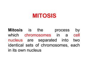 MITOSIS 
Mitosis is the process by 
which chromosomes in a cell 
nucleus are separated into two 
identical sets of chromosomes, each 
in its own nucleus 
 