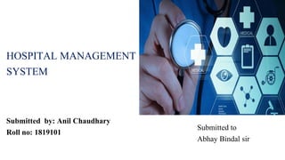 Submitted by: Anil Chaudhary
Roll no: 1819101
HOSPITAL MANAGEMENT
SYSTEM
Submitted to
Abhay Bindal sir
 