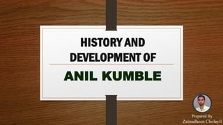 HISTORY AND
DEVELOPMENT OF
ANIL KUMBLE
Prepared By
Zainudheen Cholayil
 