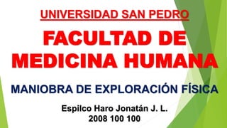 UNIVERSIDAD SAN PEDRO
FACULTAD DE
MEDICINA HUMANA
MANIOBRA DE EXPLORACIÓN FÍSICA
Espilco Haro Jonatán J. L.
2008 100 100
 