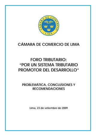 CÁMARA DE COMERCIO DE LIMA
FORO TRIBUTARIO:
“POR UN SISTEMA TRIBUTARIO
PROMOTOR DEL DESARROLLO”
PROBLEMÁTICA, CONCLUSIONES Y
RECOMENDACIONES
Lima, 23 de setiembre de 2009
 