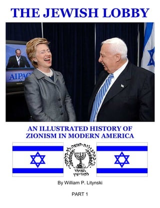 THE JEWISH LOBBY




 AN ILLUSTRATED HISTORY OF
 ZIONISM IN MODERN AMERICA




        By William P. Litynski

              PART 1
 