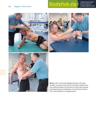 232 Chapter 11 · Mat Activities
11
. Fig. 11.37 (continued) e Weight-bearing on the right
shoulder, resistance to the left arm provokes irradiation into
the involved shoulder. f Functional use of the right shoulder.
g Strengthening and mobilization in the direction of Exten-
sion, Internal Rotation in upright position
 