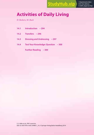 293
S.S. Adler et al., PNF in practice,
DOI 10.1007/978-3-642-34988-1_14, © Springer-Verlag Berlin Heidelberg 2014
14
Activities of Daily Living
D. Beckers, M. Buck
14.1 Introduction – 294
14.2 Transfers – 296
14.3 Dressing and Undressing – 297
14.4 Test Your Knowledge: Question – 300
Further Reading – 300
 