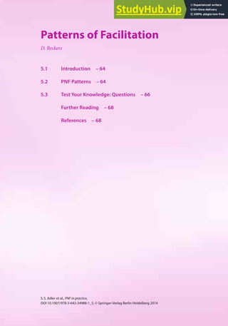 63
S.S. Adler et al., PNF in practice,
DOI 10.1007/978-3-642-34988-1_5, © Springer-Verlag Berlin Heidelberg 2014
5
Patterns of Facilitation
D. Beckers
5.1 Introduction – 64
5.2 PNF Patterns – 64
5.3 Test Your Knowledge: Questions – 66
Further Reading – 68
References – 68
 