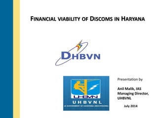 FINANCIAL VIABILITY OF DISCOMS IN HARYANA 
Presentation by 
Anil Malik, IAS 
Managing Director, 
UHBVNL 
July 2014 
 