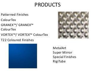 PRODUCTS
Patterned Finishes
ColourTex
GRANEX™/ GRANEX™
ColourTex
VORTEX™/ VORTEX™ ColourTex
T22 Coloured Finishes
MetalArt
Super Mirror
Special Finishes
RigiTube
 