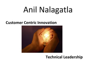 Anil Nalagatla
Customer Centric Innovation




                     Technical Leadership
 