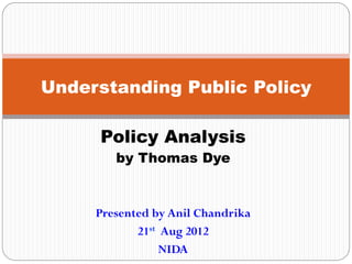 Understanding Public Policy
Policy Analysis
by Thomas Dye

Presented by Anil Chandrika
21st Aug 2012
NIDA

 