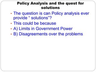 Policy Analysis and the quest for
               solutions
•  The question is can Policy analysis ever
   provide “ solutions”?
•  This could be because
•  A) Limits in Government Power
•  B) Disagreements over the problems
 
