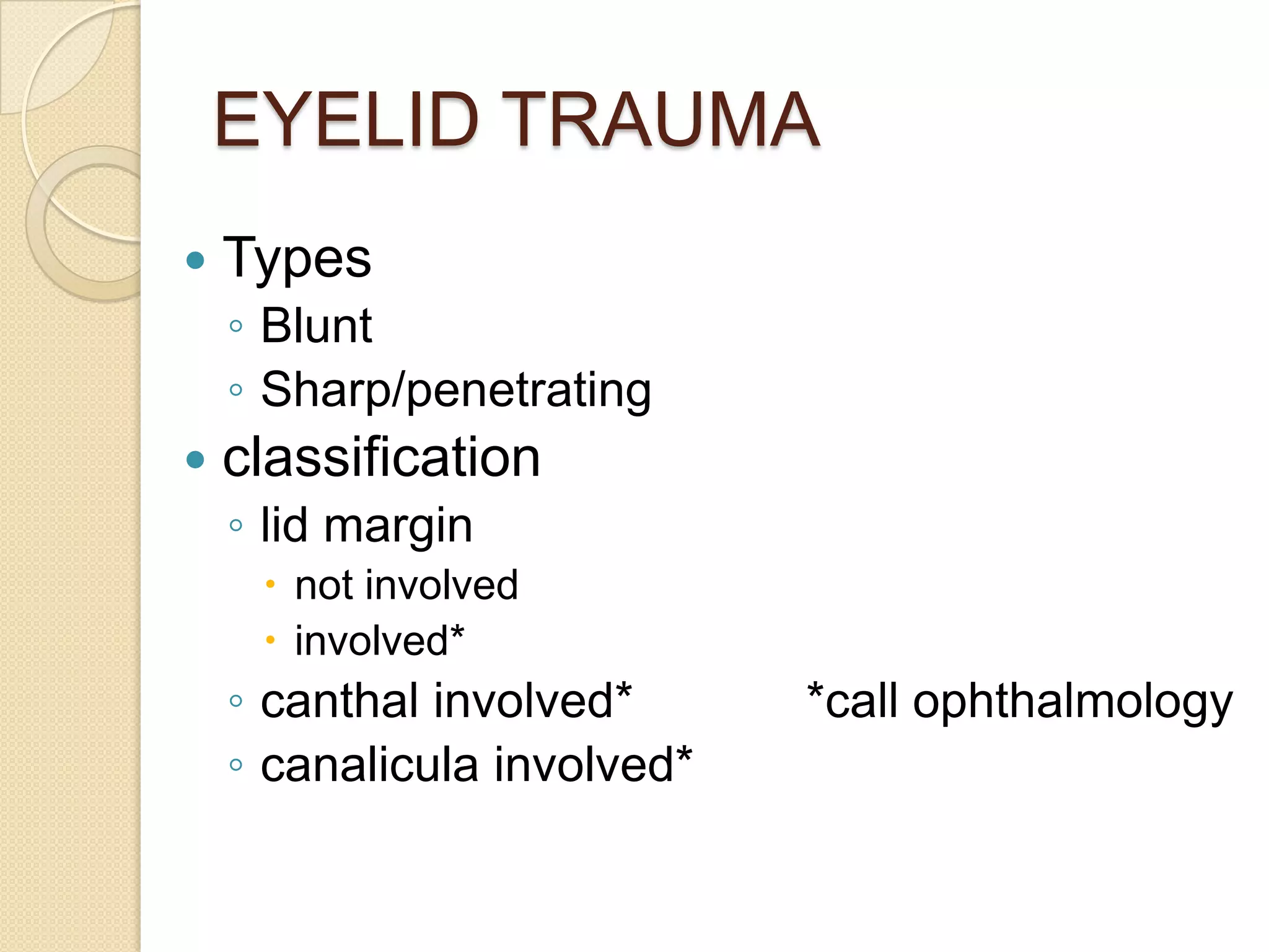 EYELID TRAUMA
 Types
◦ Blunt
◦ Sharp/penetrating
 classification
◦ lid margin
 not involved
 involved*
◦ canthal involved* *call ophthalmology
◦ canalicula involved*
 