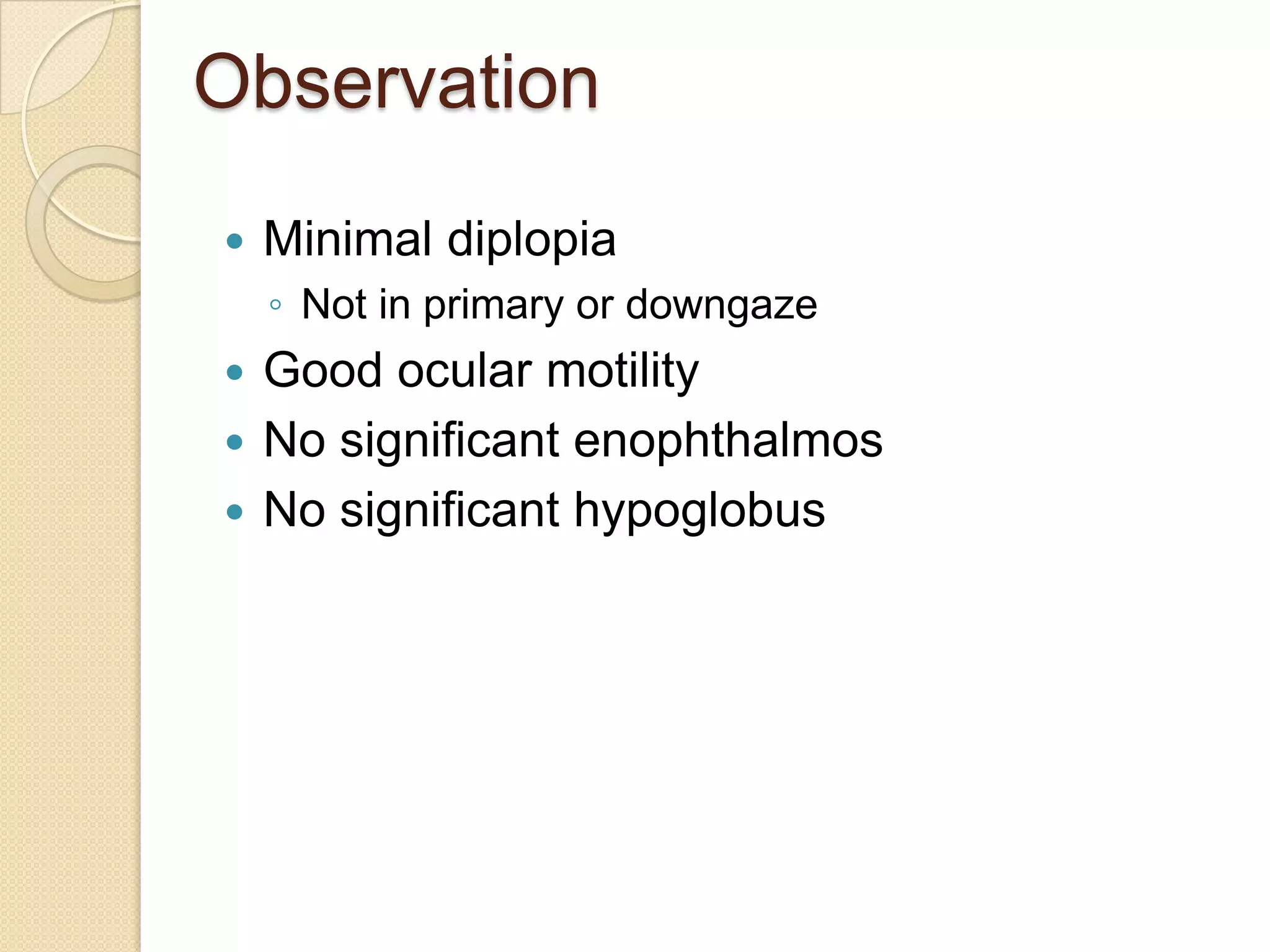 Observation
 Minimal diplopia
◦ Not in primary or downgaze
 Good ocular motility
 No significant enophthalmos
 No significant hypoglobus
 