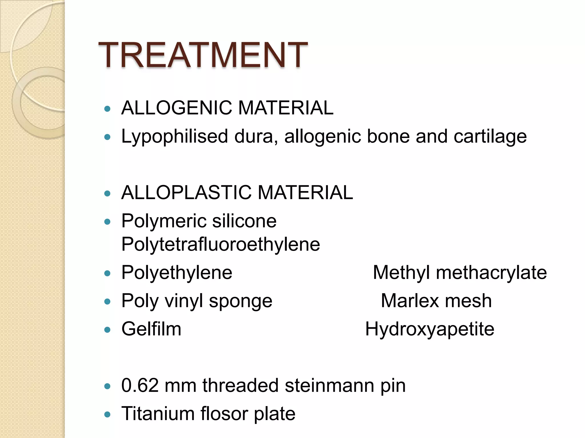 TREATMENT
 ALLOGENIC MATERIAL
 Lypophilised dura, allogenic bone and cartilage
 ALLOPLASTIC MATERIAL
 Polymeric silicone
Polytetrafluoroethylene
 Polyethylene Methyl methacrylate
 Poly vinyl sponge Marlex mesh
 Gelfilm Hydroxyapetite
 0.62 mm threaded steinmann pin
 Titanium flosor plate
 