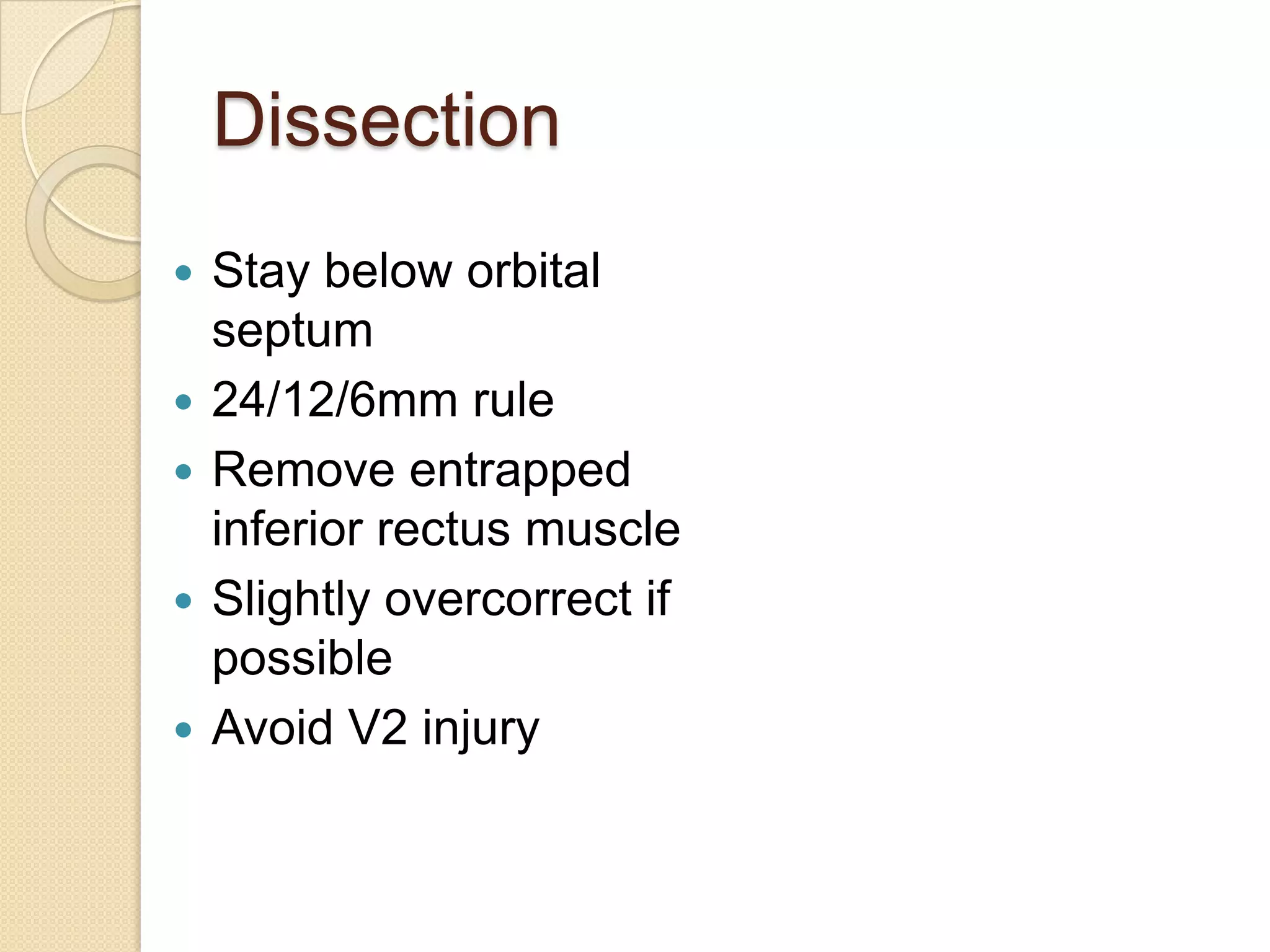 Dissection
 Stay below orbital
septum
 24/12/6mm rule
 Remove entrapped
inferior rectus muscle
 Slightly overcorrect if
possible
 Avoid V2 injury
 