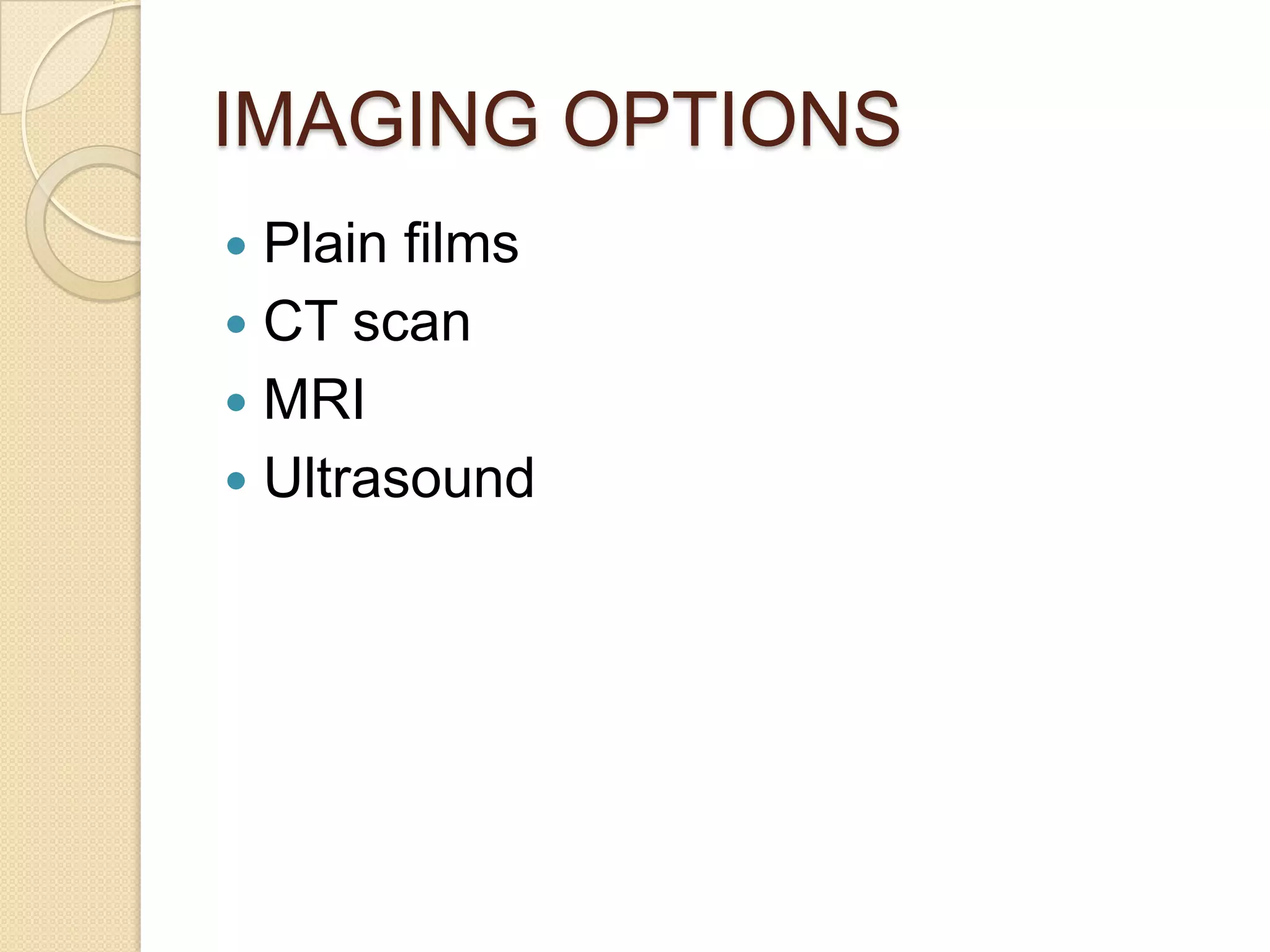 IMAGING OPTIONS
 Plain films
 CT scan
 MRI
 Ultrasound
 