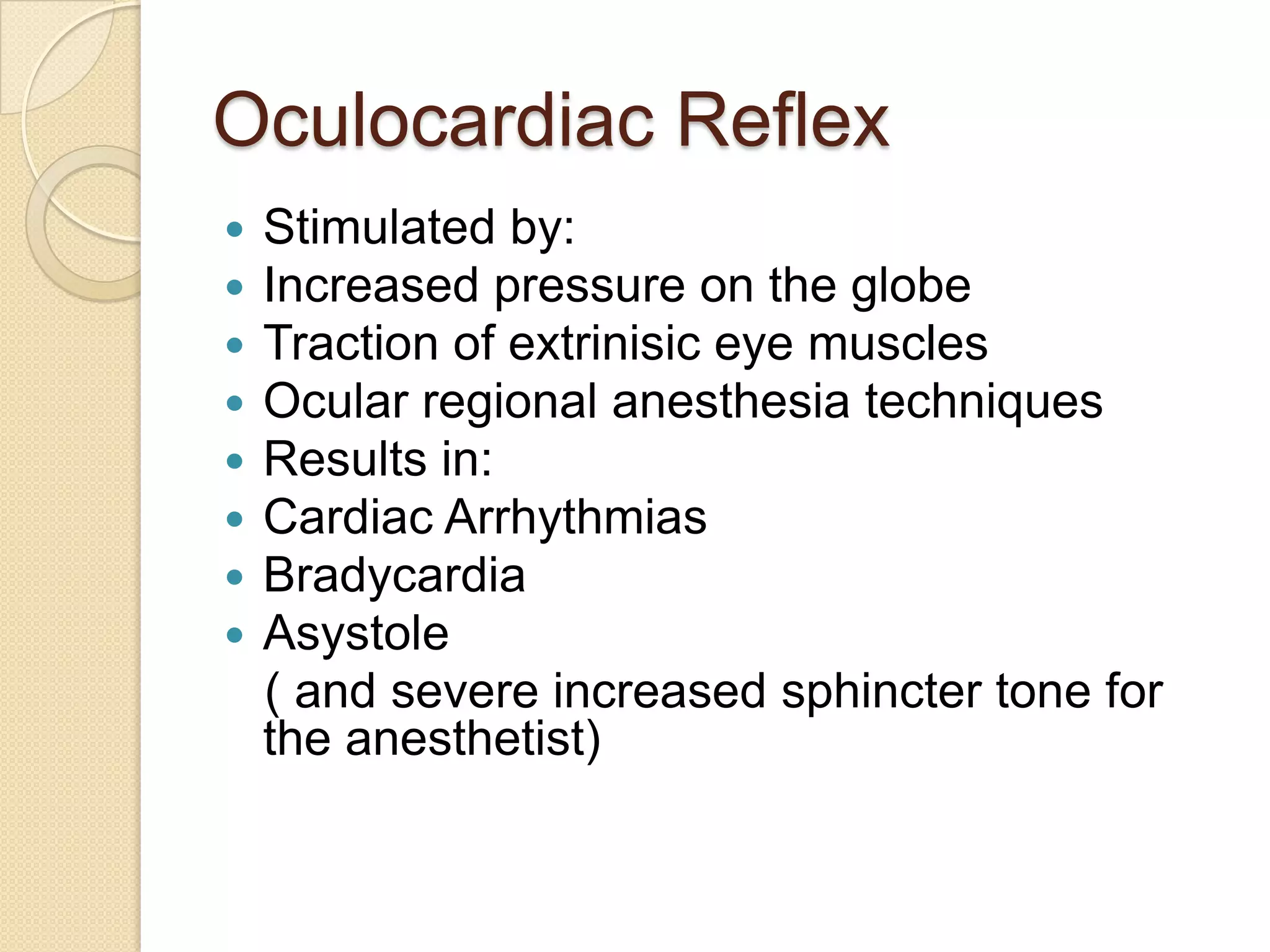 Oculocardiac Reflex
 Stimulated by:
 Increased pressure on the globe
 Traction of extrinisic eye muscles
 Ocular regional anesthesia techniques
 Results in:
 Cardiac Arrhythmias
 Bradycardia
 Asystole
( and severe increased sphincter tone for
the anesthetist)
 