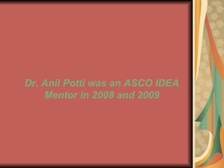 Dr. Anil Potti was an ASCO IDEA Mentor in 2008 and 2009 