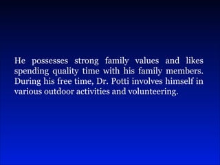He possesses strong family values and likes spending quality time with his family members. During his free time, Dr. Potti involves himself in various outdoor activities and volunteering. 