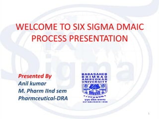 WELCOME TO SIX SIGMA DMAIC
PROCESS PRESENTATION
1
Presented By
Anil kumar
M. Pharm IInd sem
Pharmceutical-DRA
 