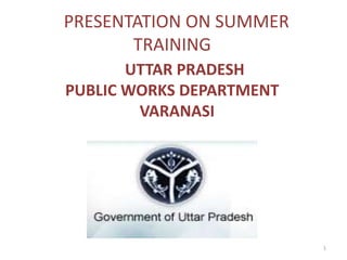 1
PRESENTATION ON SUMMER
TRAINING
UTTAR PRADESH
PUBLIC WORKS DEPARTMENT
VARANASI
 
