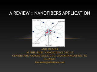 A REVIEW : NANOFIBERS APPLICATION




                     ANIL KUMAR
          M.PHIL./PH.D. NANOSCIENCE 2012-13
 CENTRE FOR NANOSCIENCE, CUG, GANDHINAGAR SEC-30,
                       GUJARAT
                kmr.nano@indiatimes.com
 