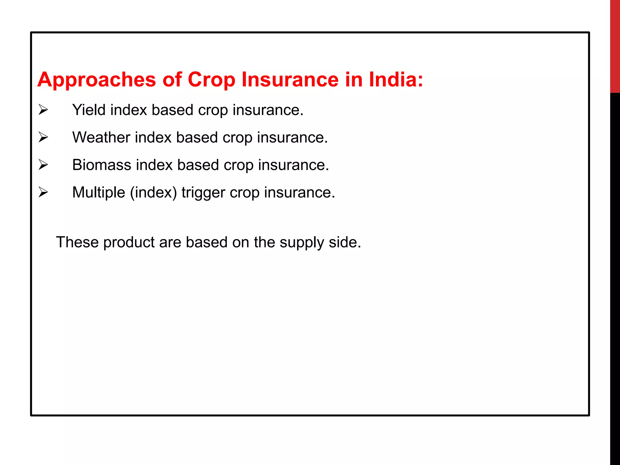Approaches of Crop Insurance in India:
 Yield index based crop insurance.
 Weather index based crop insurance.
 Biomass index based crop insurance.
 Multiple (index) trigger crop insurance.
These product are based on the supply side.
 