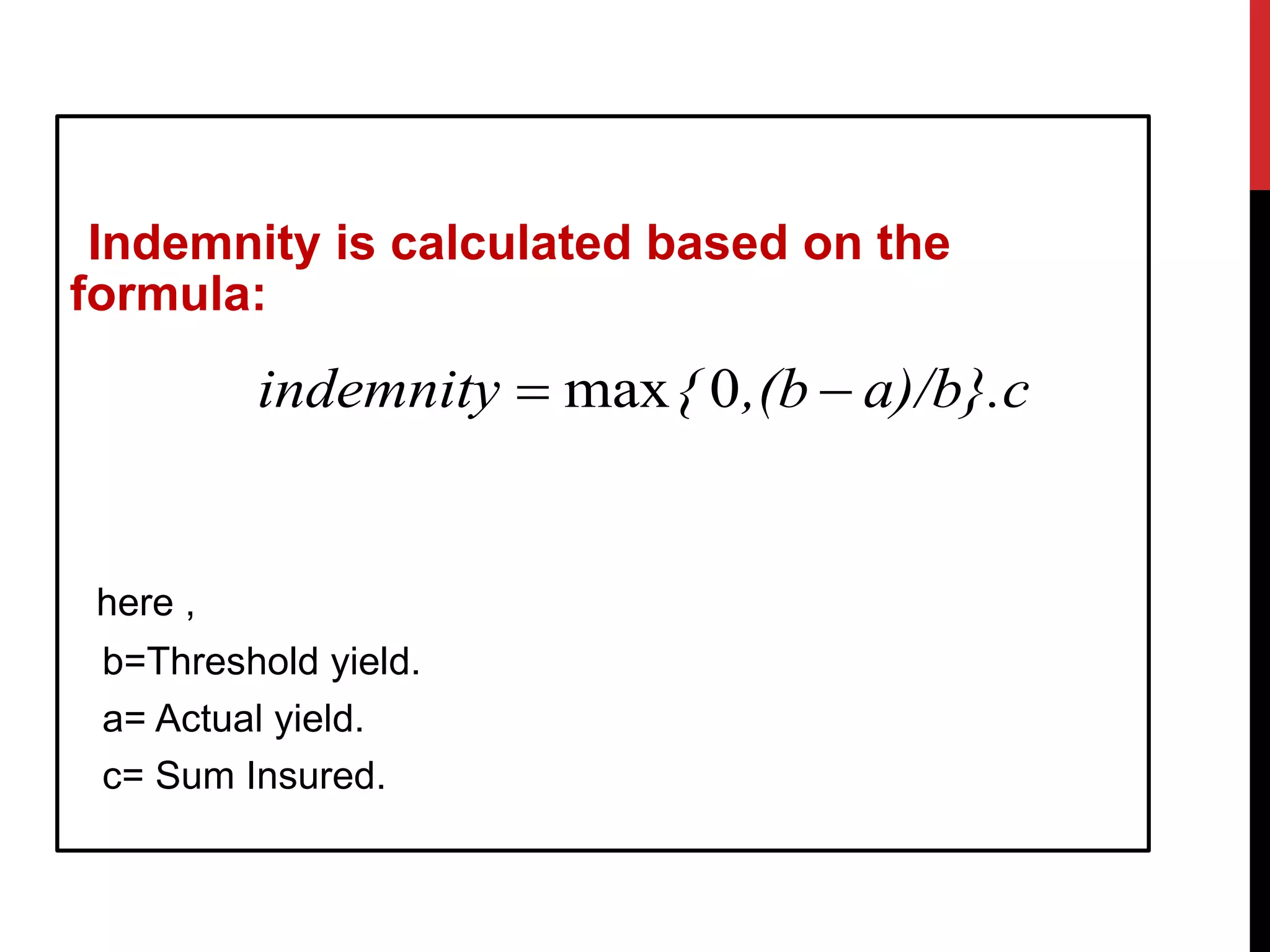 Indemnity is calculated based on the
formula:
here ,
b=Threshold yield.
a= Actual yield.
c= Sum Insured.
a)/b}.c,(b{indemnity  0max
 