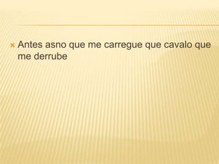 Antes asno que me carregue que cavalo que me derrube