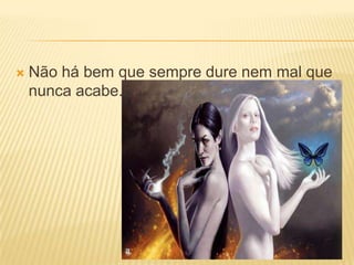 Não há bem que sempre dure nem mal que nunca acabe.