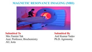 MAGNETIC RESONANCE IMAGING (MRI)
Submitted To Submitted By
Mrs.Yamini Tak Anil Kumar Yadav
Asst. Professor, Biochemistry Ph.D. Agronomy
AU, kota
 