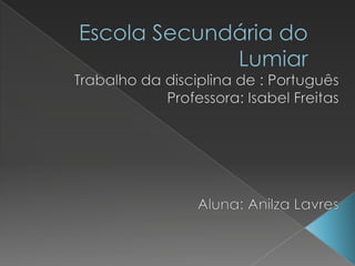  Escola Secundária do Lumiar Trabalho da disciplina de : Português Professora: Isabel Freitas                                             Aluna: Anilza Lavres 
