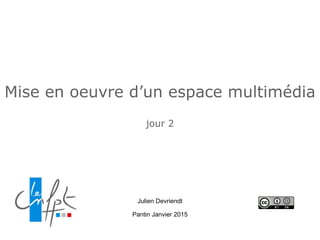 Mise en oeuvre d’un espace multimédia
jour 2
Julien Devriendt
Pantin Janvier 2015
 