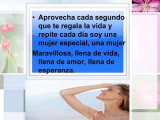 Aprovecha cada segundo que te regala la vida y repite cada día soy una mujer especial, una mujerMaravillosa, llena de vida, llena de amor, llena de esperanza.