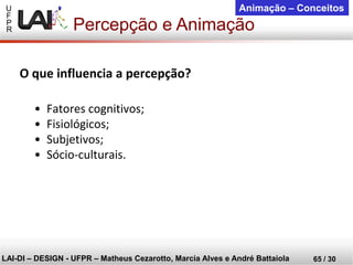 U 
F 
P 
R 
LAI-DI –DESIGN -UFPR –MatheusCezarotto, Marcia Alves e André Battaiola 
65 / 30 
Animação –Conceitos 
Percepção e Animação 
O que influencia a percepção? 
•Fatores cognitivos; 
•Fisiológicos; 
•Subjetivos; 
•Sócio-culturais.  