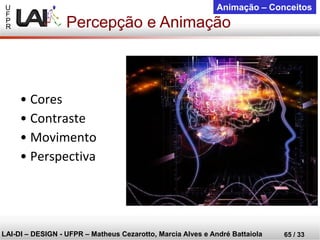 U 
F 
P 
R 
LAI-DI –DESIGN -UFPR –MatheusCezarotto, Marcia Alves e André Battaiola 
65 / 33 
Animação –Conceitos 
Percepção e Animação 
•Cores 
•Contraste 
•Movimento 
•Perspectiva  