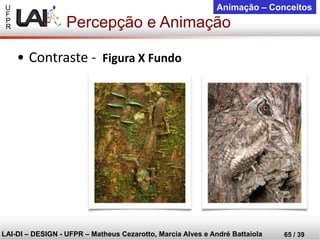 U 
F 
P 
R 
LAI-DI –DESIGN -UFPR –MatheusCezarotto, Marcia Alves e André Battaiola 
65 / 39 
Animação –Conceitos 
Percepção e Animação 
•Contraste -Figura X Fundo  