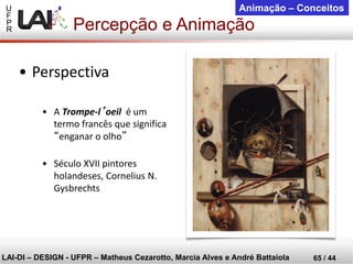 U 
F 
P 
R 
LAI-DI –DESIGN -UFPR –MatheusCezarotto, Marcia Alves e André Battaiola 
65 / 44 
Animação –Conceitos 
Percepção e Animação 
•A Trompe-l’oeil é um termo francês que significa “enganar o olho” 
•Século XVII pintores holandeses, Cornelius N. Gysbrechts 
•Perspectiva  